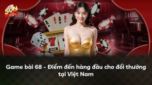 Game bài 68 – Điểm đến hàng đầu cho đổi thưởng tại Việt Nam