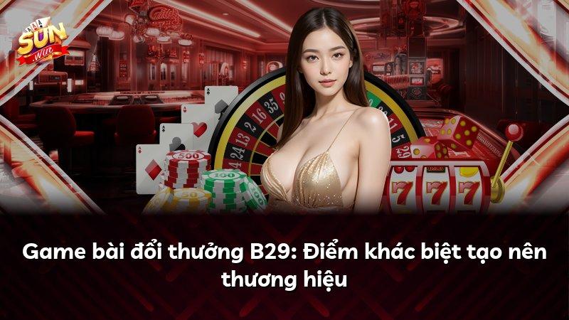 Game bài đổi thưởng B29: Điểm khác biệt tạo nên thương hiệu