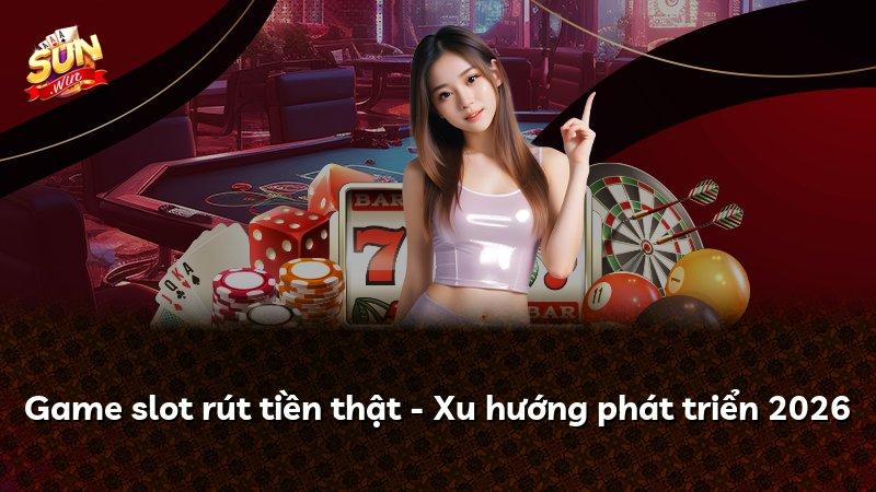 Game slot rút tiền thật - Xu hướng phát triển 2026