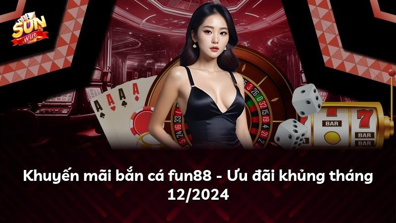 Khuyến mãi bắn cá fun88 - Ưu đãi khủng tháng 12/2024