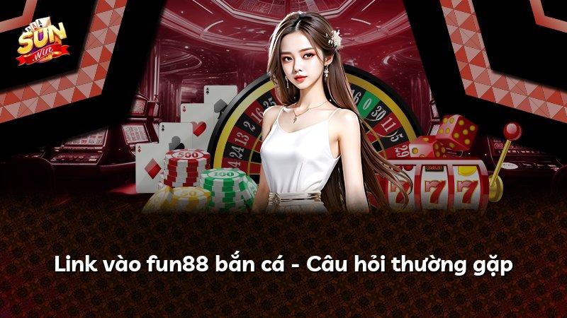 Link vào fun88 bắn cá - Câu hỏi thường gặp